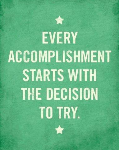 Every accomplishment, no matter how big or small, begins with the decision  to simply try.